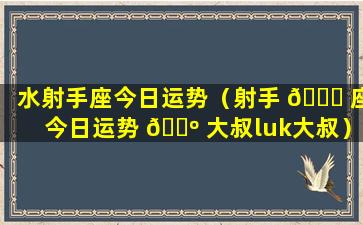 水射手座今日运势（射手 🐕 座今日运势 🐺 大叔luk大叔）